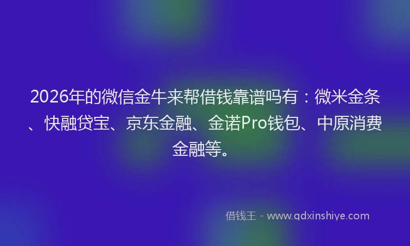 2026年的微信金牛来帮借钱靠谱吗有：微米金条、快融贷宝、京东金融、金诺Pro钱包、中原消费金融等。