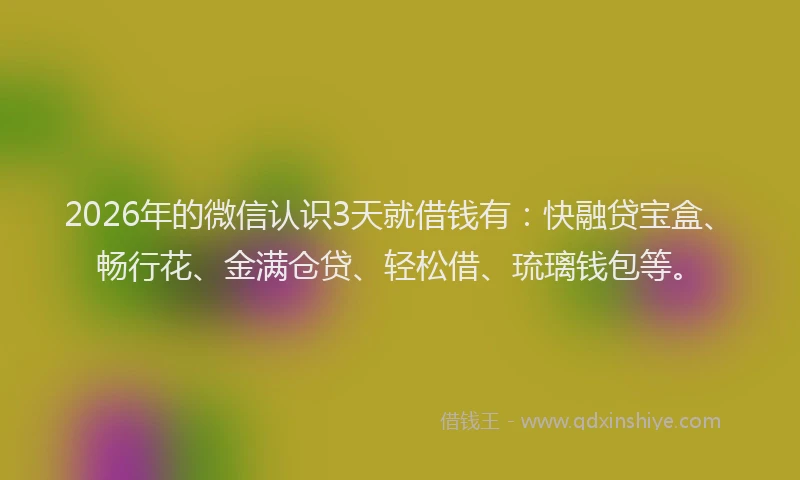 2026年的微信认识3天就借钱有：快融贷宝盒、畅行花、金满仓贷、轻松借、琉璃钱包等。