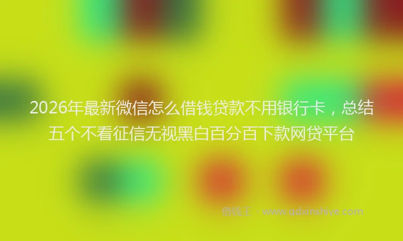 2026年最新微信怎么借钱贷款不用银行卡，总结五个不看征信无视黑白百分百下款网贷平台