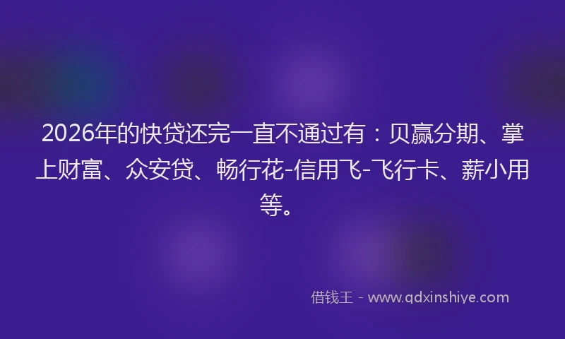 2026年的快贷还完一直不通过有：贝赢分期、掌上财富、众安贷、畅行花-信用飞-飞行卡、薪小用等。