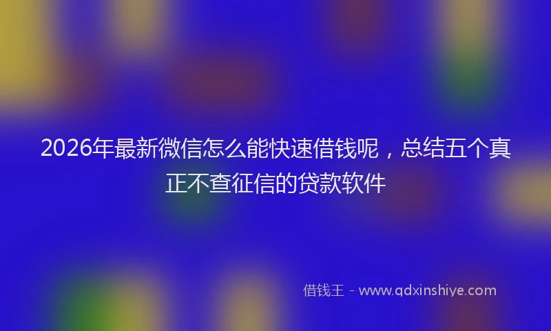 2026年最新微信怎么能快速借钱呢，总结五个真正不查征信的贷款软件