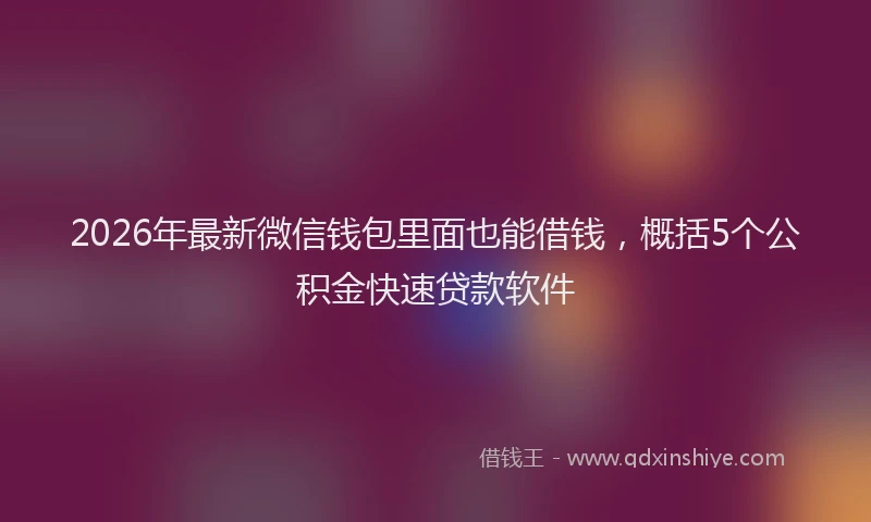 2026年最新微信钱包里面也能借钱，概括5个公积金快速贷款软件