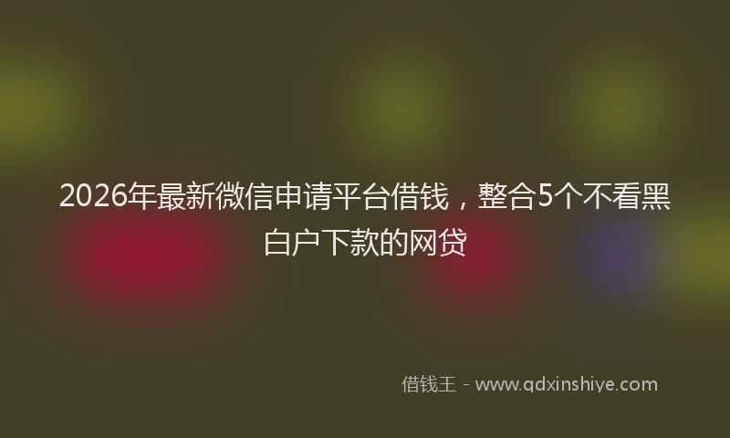 2026年最新微信申请平台借钱，整合5个不看黑白户下款的网贷