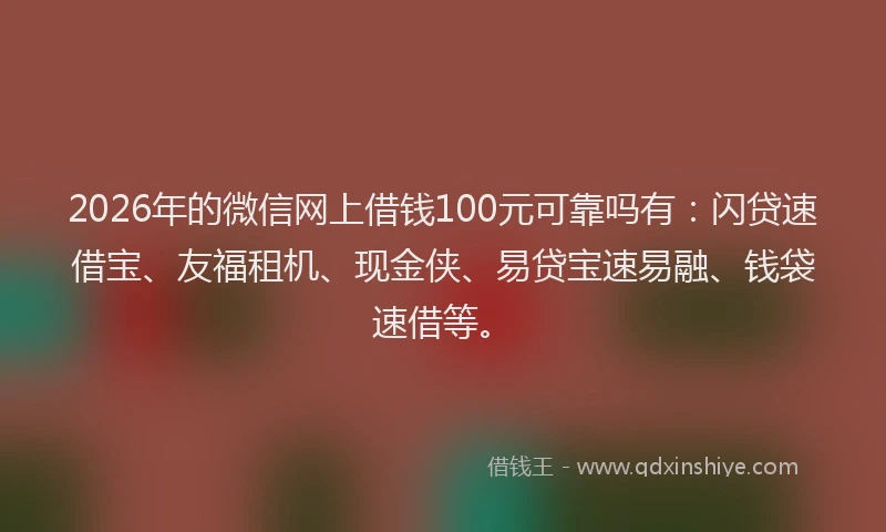 2026年的微信网上借钱100元可靠吗有：闪贷速借宝、友福租机、现金侠、易贷宝速易融、钱袋速借等。