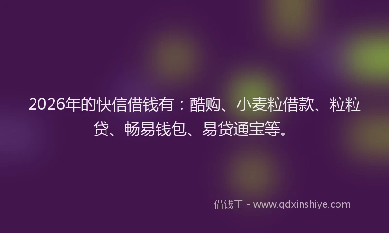 2026年的快信借钱有：酷购、小麦粒借款、粒粒贷、畅易钱包、易贷通宝等。