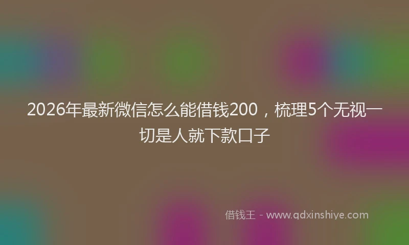 2026年最新微信怎么能借钱200，梳理5个无视一切是人就下款口子