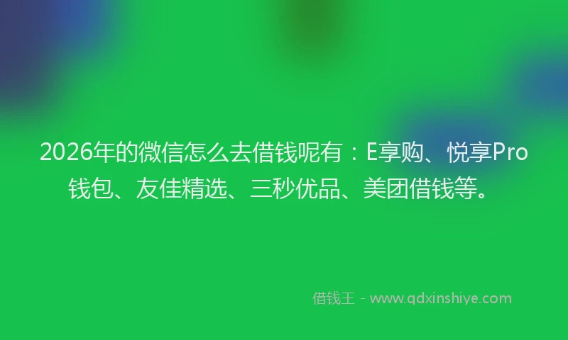 2026年的微信怎么去借钱呢有：E享购、悦享Pro钱包、友佳精选、三秒优品、美团借钱等。