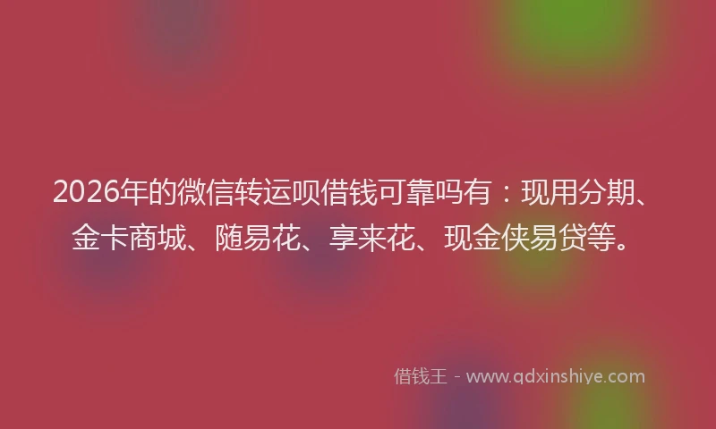 2026年的微信转运呗借钱可靠吗有：现用分期、金卡商城、随易花、享来花、现金侠易贷等。