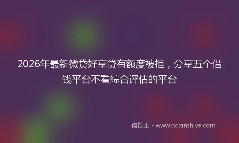 2026年最新微贷好享贷有额度被拒，分享五个借钱平台不看综合评估的平台