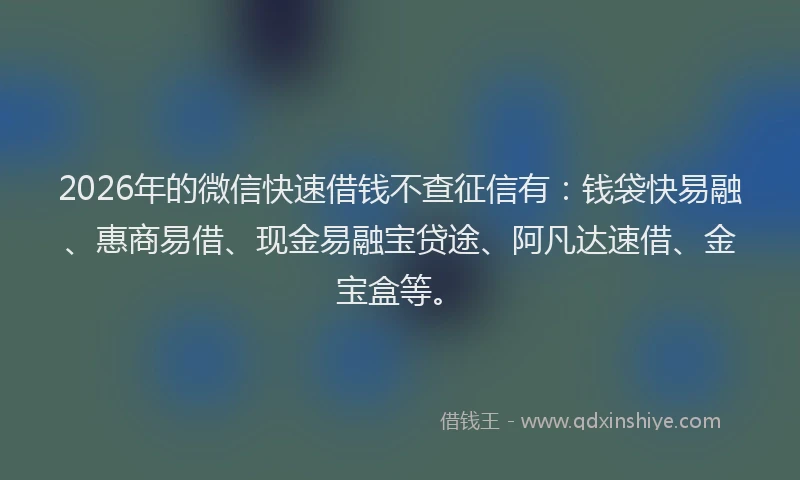 2026年的微信快速借钱不查征信有：钱袋快易融、惠商易借、现金易融宝贷途、阿凡达速借、金宝盒等。