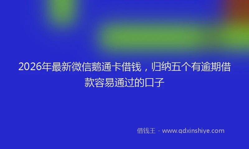 2026年最新微信鹅通卡借钱，归纳五个有逾期借款容易通过的口子
