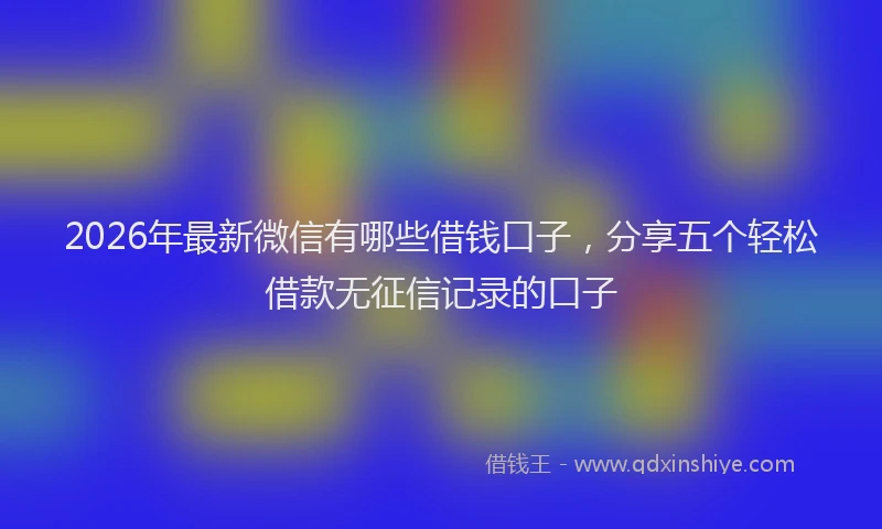 2026年最新微信有哪些借钱口子，分享五个轻松借款无征信记录的口子