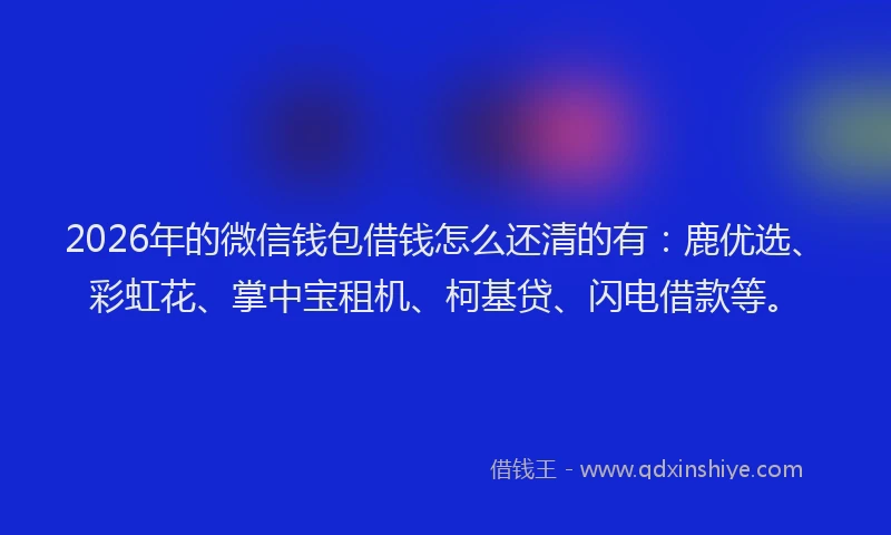 2026年的微信钱包借钱怎么还清的有：鹿优选、彩虹花、掌中宝租机、柯基贷、闪电借款等。