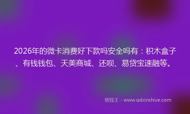 2026年的微卡消费好下款吗安全吗有:积木盒子、有钱钱包、天美商城、还呗、易贷宝速融等。