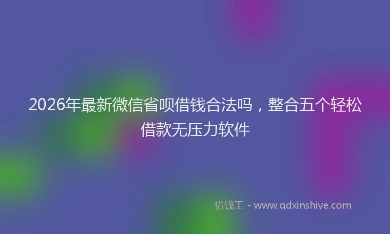 2026年最新微信省呗借钱合法吗，整合五个轻松借款无压力软件