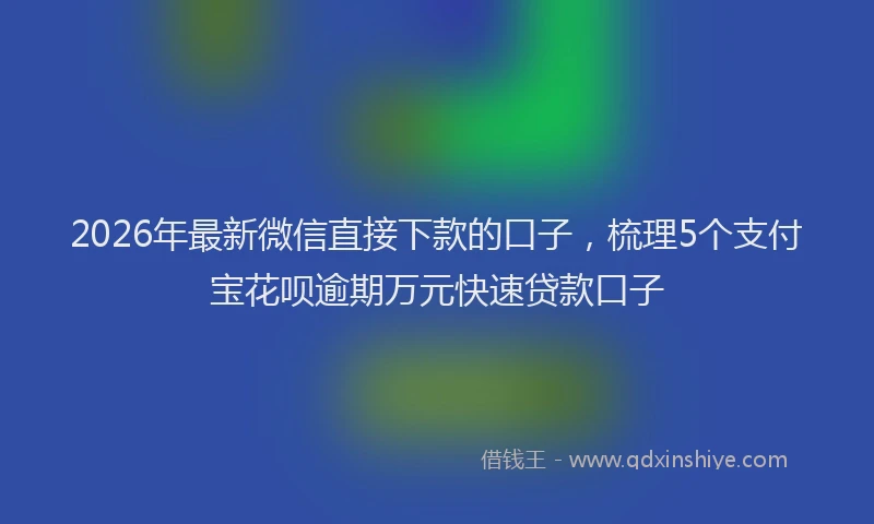 2026年最新微信直接下款的口子，梳理5个支付宝花呗逾期万元快速贷款口子