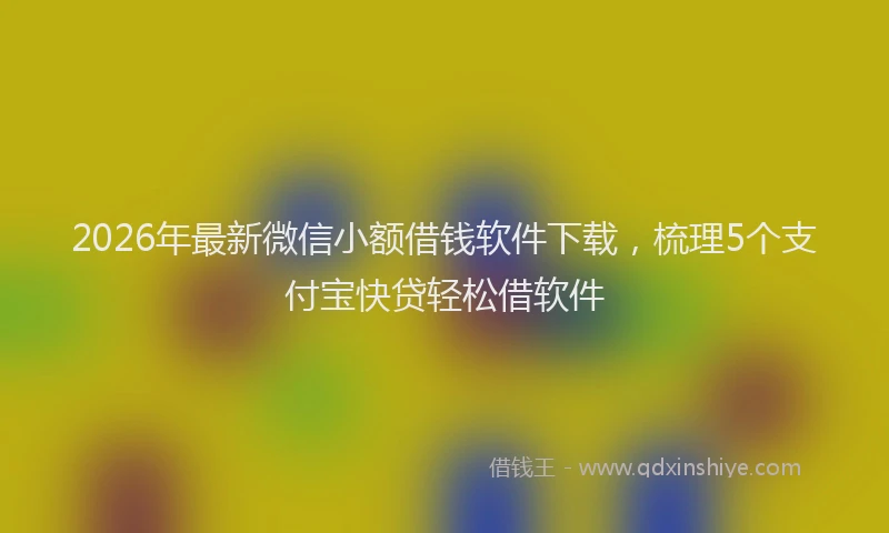 2026年最新微信小额借钱软件下载，梳理5个支付宝快贷轻松借软件