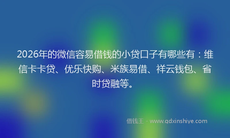 2026年的微信容易借钱的小贷口子有哪些有：维信卡卡贷、优乐快购、米族易借、祥云钱包、省时贷融等。