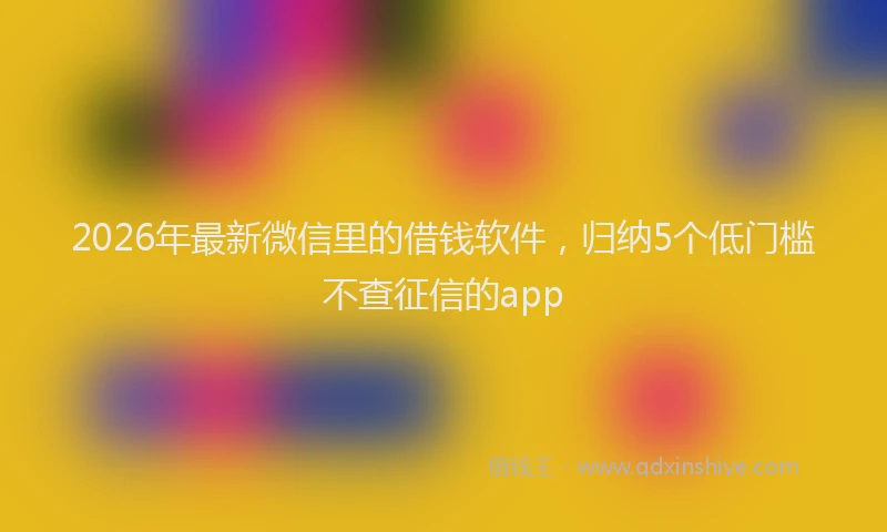 2026年最新微信里的借钱软件，归纳5个低门槛不查征信的app