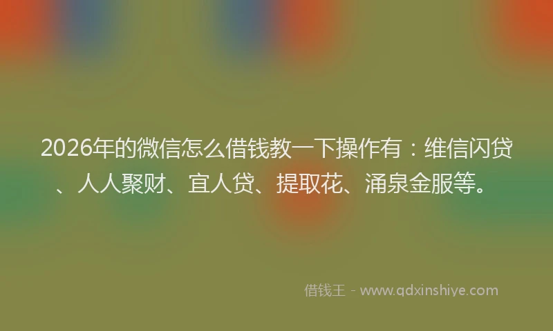 2026年的微信怎么借钱教一下操作有：维信闪贷、人人聚财、宜人贷、提取花、涌泉金服等。
