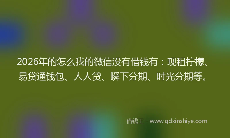 2026年的怎么我的微信没有借钱有：现租柠檬、易贷通钱包、人人贷、瞬下分期、时光分期等。