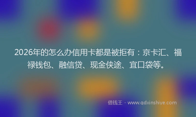 2026年的怎么办信用卡都是被拒有：京卡汇、福禄钱包、融信贷、现金侠途、宜口袋等。