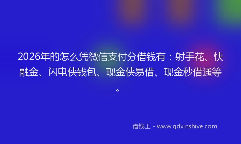 2026年的怎么凭微信支付分借钱有：射手花、快融金、闪电侠钱包、现金侠易借、现金秒借通等。