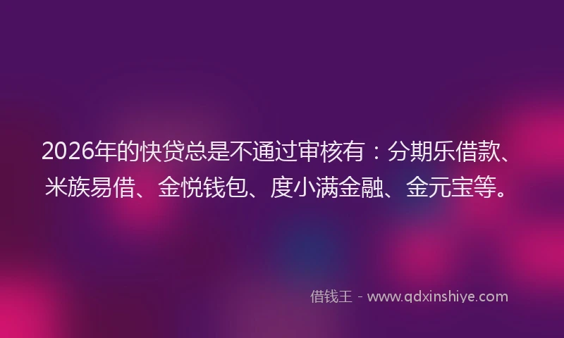 2026年的快贷总是不通过审核有：分期乐借款、米族易借、金悦钱包、度小满金融、金元宝等。