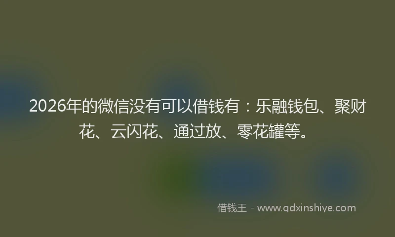 2026年的微信没有可以借钱有：乐融钱包、聚财花、云闪花、通过放、零花罐等。