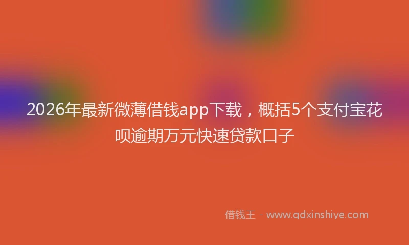 2026年最新微薄借钱app下载，概括5个支付宝花呗逾期万元快速贷款口子