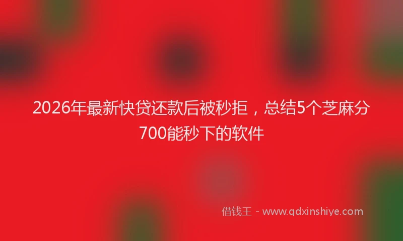 2026年最新快贷还款后被秒拒，总结5个芝麻分700能秒下的软件