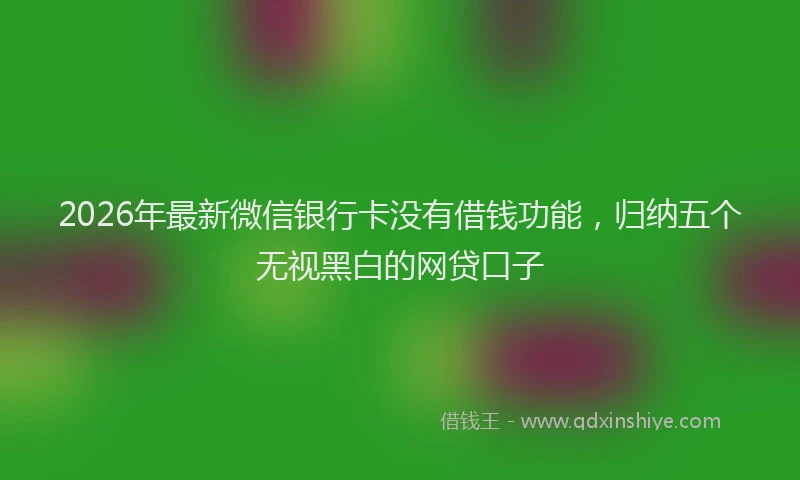 2026年最新微信银行卡没有借钱功能，归纳五个无视黑白的网贷口子