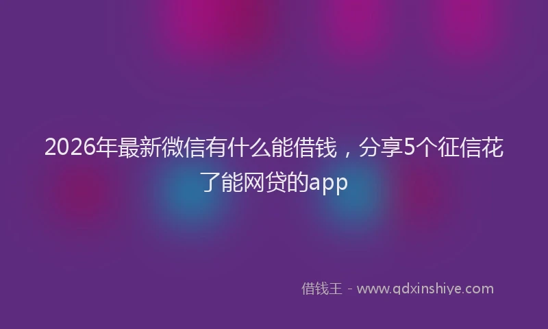 2026年最新微信有什么能借钱，分享5个征信花了能网贷的app
