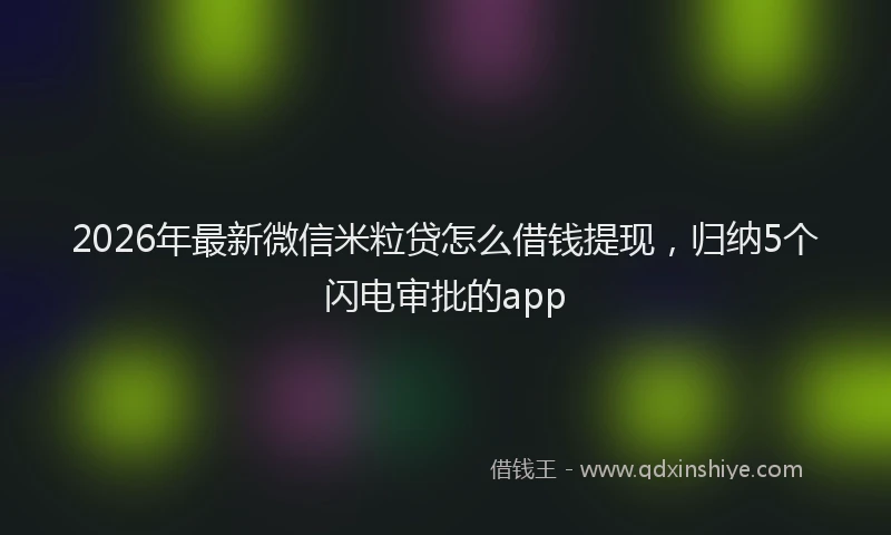 2026年最新微信米粒贷怎么借钱提现，归纳5个闪电审批的app