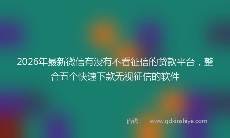 2026年最新微信有没有不看征信的贷款平台，整合五个快速下款无视征信的软件