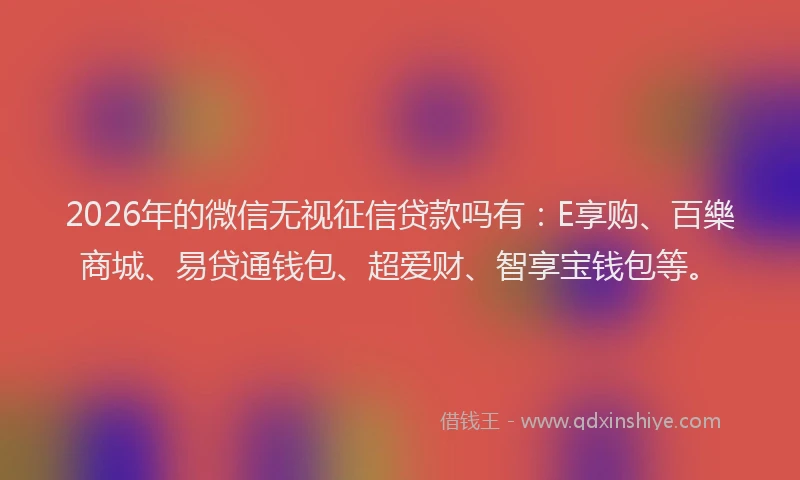 2026年的微信无视征信贷款吗有：E享购、百樂商城、易贷通钱包、超爱财、智享宝钱包等。