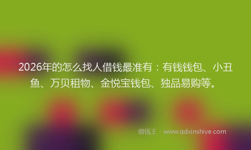 2026年的怎么找人借钱最准有：有钱钱包、小丑鱼、万贝租物、金悦宝钱包、独品易购等。