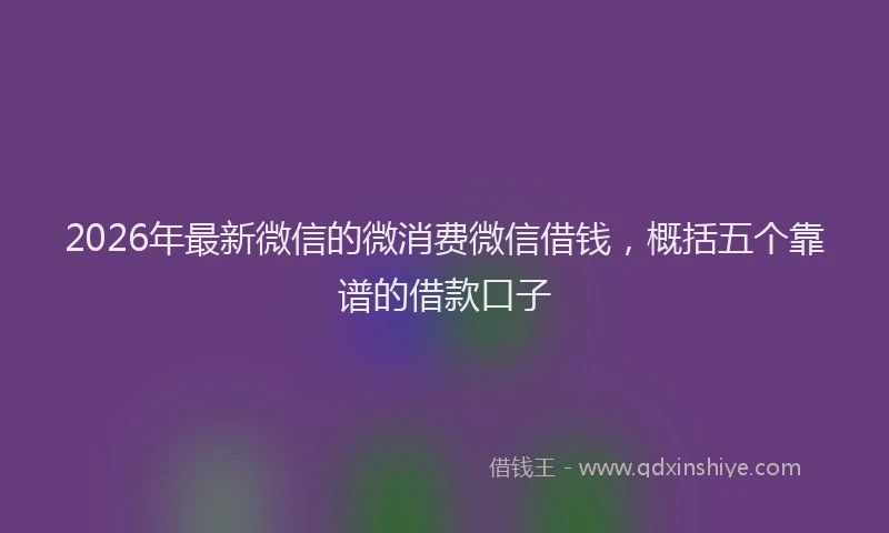 2026年最新微信的微消费微信借钱，概括五个靠谱的借款口子
