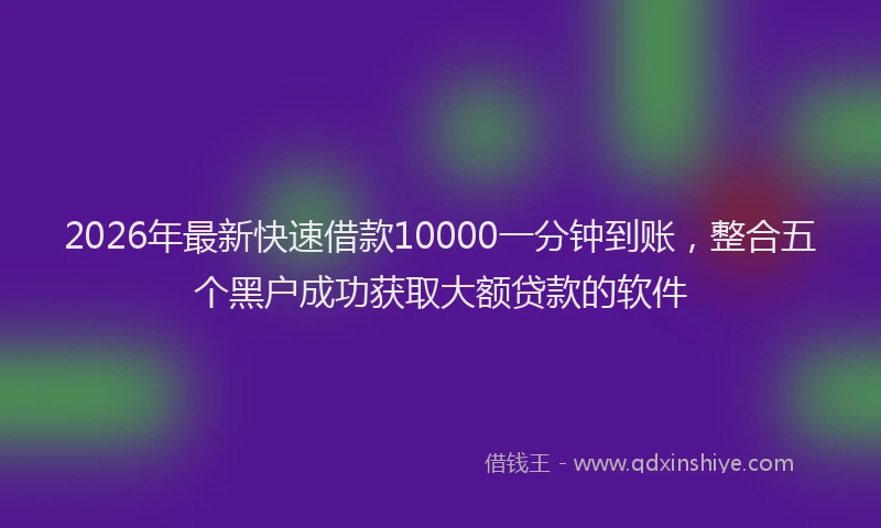 2026年最新快速借款10000一分钟到账，整合五个黑户成功获取大额贷款的软件