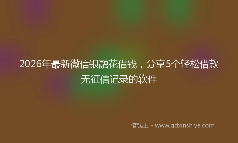 2026年最新微信银融花借钱，分享5个轻松借款无征信记录的软件