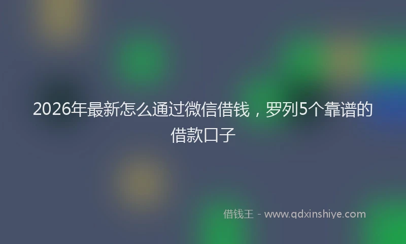 2026年最新怎么通过微信借钱，罗列5个靠谱的借款口子