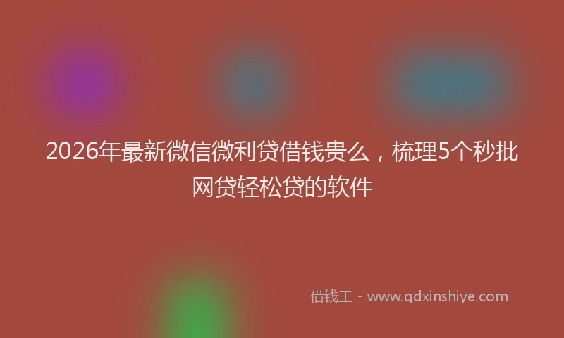 2026年最新微信微利贷借钱贵么，梳理5个秒批网贷轻松贷的软件