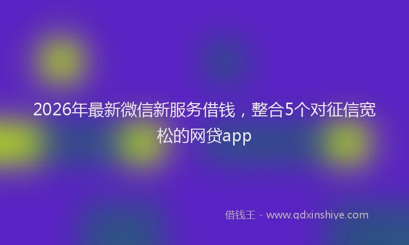 2026年最新微信新服务借钱，整合5个对征信宽松的网贷app