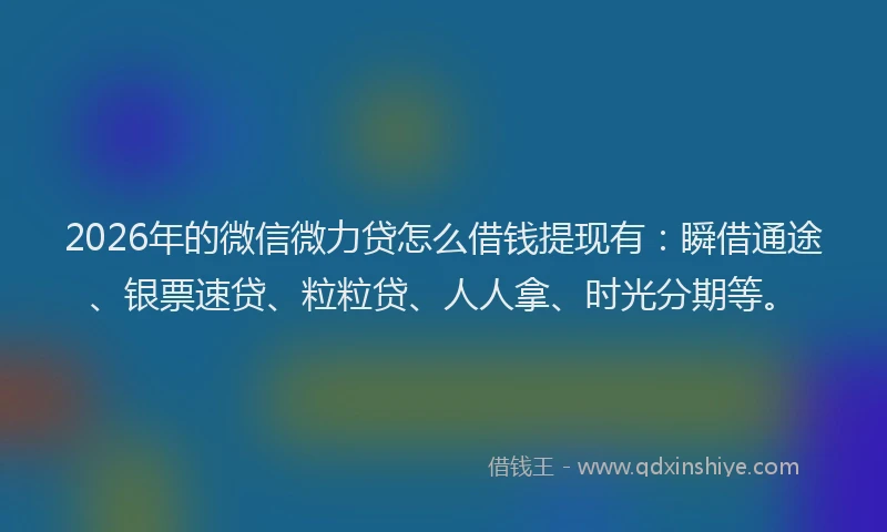 2026年的微信微力贷怎么借钱提现有：瞬借通途、银票速贷、粒粒贷、人人拿、时光分期等。