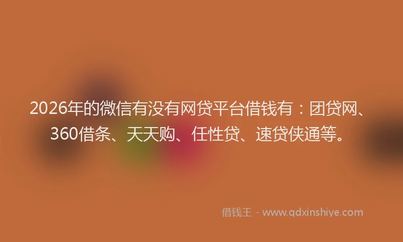 2026年的微信有没有网贷平台借钱有：团贷网、360借条、天天购、任性贷、速贷侠通等。