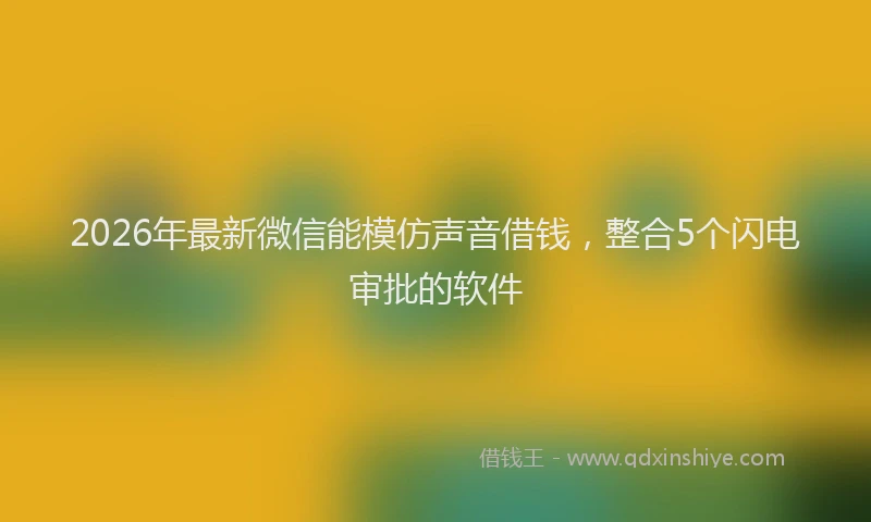 2026年最新微信能模仿声音借钱，整合5个闪电审批的软件