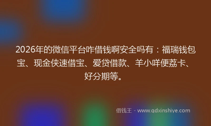 2026年的微信平台咋借钱啊安全吗有：福瑞钱包宝、现金侠速借宝、爱贷借款、羊小咩便荔卡、好分期等。