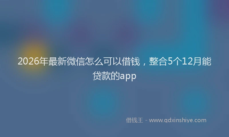 2026年最新微信怎么可以借钱，整合5个12月能贷款的app