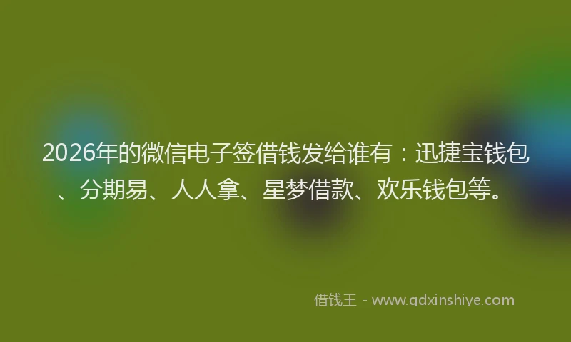 2026年的微信电子签借钱发给谁有：迅捷宝钱包、分期易、人人拿、星梦借款、欢乐钱包等。