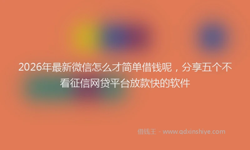 2026年最新微信怎么才简单借钱呢，分享五个不看征信网贷平台放款快的软件
